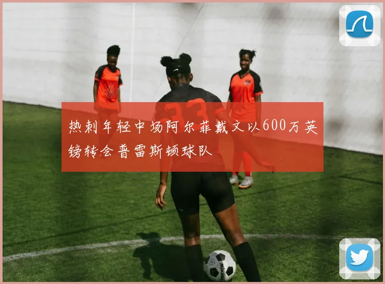 热刺年轻中场阿尔菲戴文以600万英镑转会普雷斯顿球队
