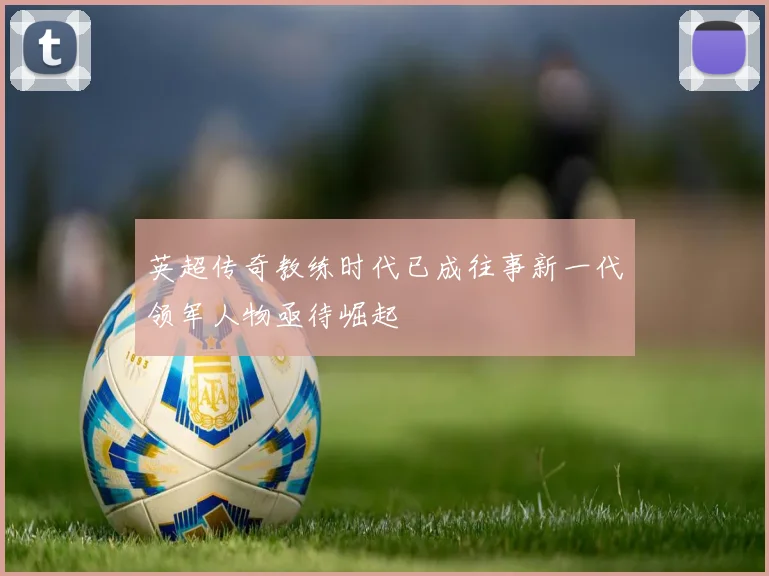 英超传奇教练时代已成往事新一代领军人物亟待崛起