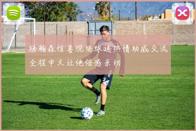 杨瀚森惊喜现场球迷热情助威交流全程中文让他倍感亲切