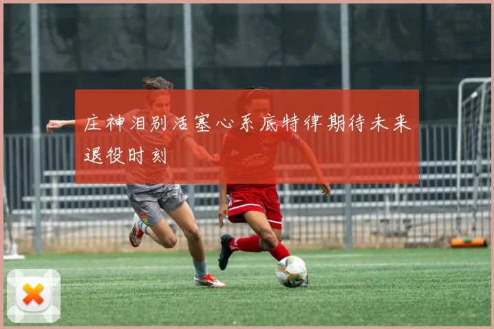 庄神泪别活塞心系底特律期待未来退役时刻