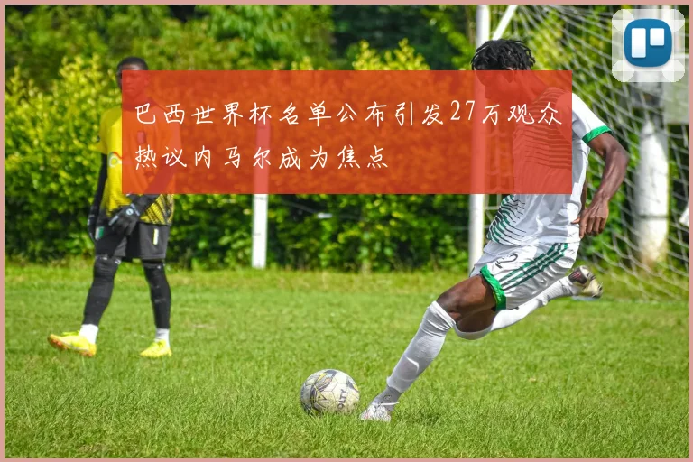 巴西世界杯名单公布引发27万观众热议内马尔成为焦点