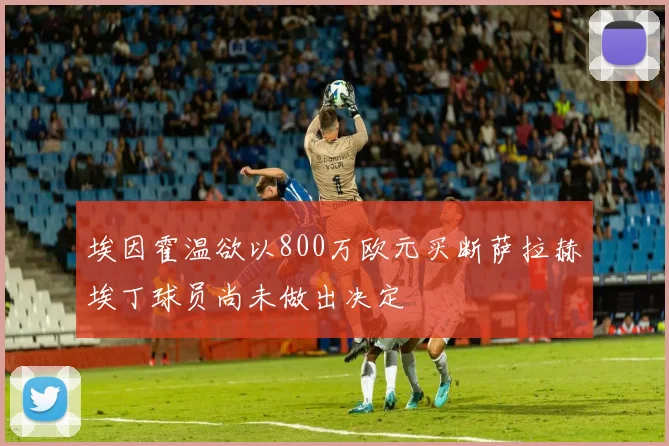 埃因霍温欲以800万欧元买断萨拉赫埃丁球员尚未做出决定
