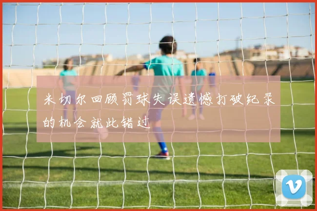 米切尔回顾罚球失误遗憾打破纪录的机会就此错过