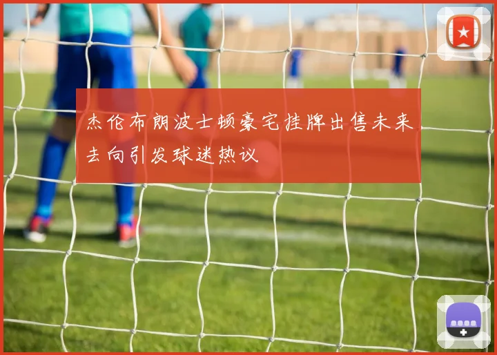 杰伦布朗波士顿豪宅挂牌出售未来去向引发球迷热议