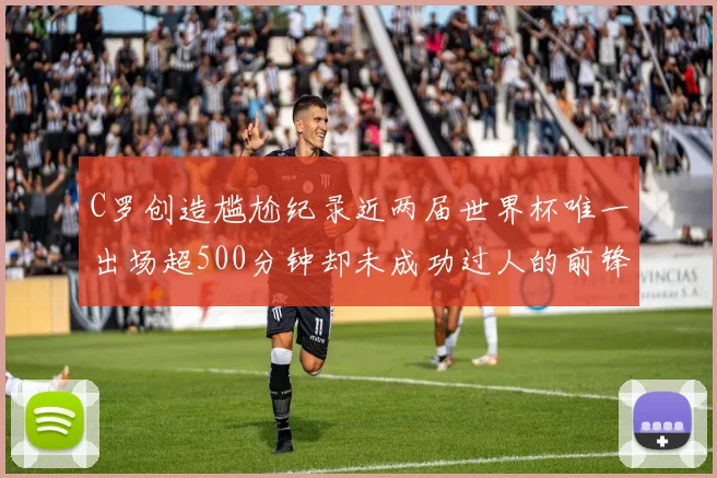 C罗创造尴尬纪录近两届世界杯唯一出场超500分钟却未成功过人的前锋