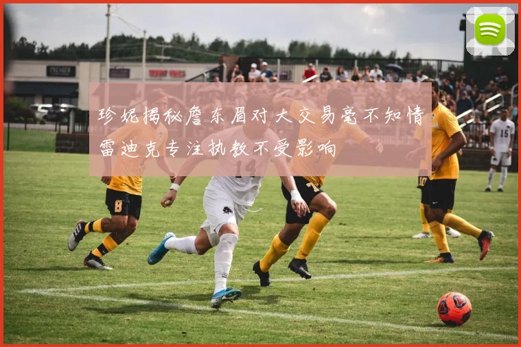 珍妮揭秘詹东眉对大交易毫不知情雷迪克专注执教不受影响