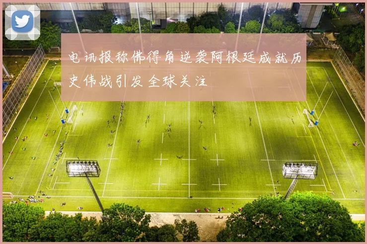 电讯报称佛得角逆袭阿根廷成就历史伟战引发全球关注