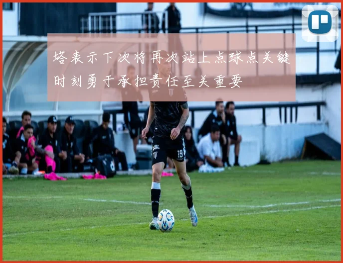 塔表示下次将再次站上点球点关键时刻勇于承担责任至关重要