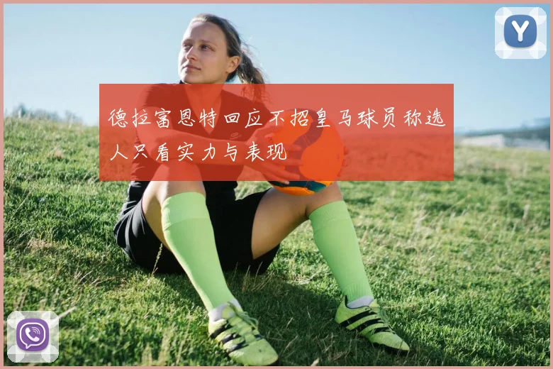 德拉富恩特回应不招皇马球员称选人只看实力与表现